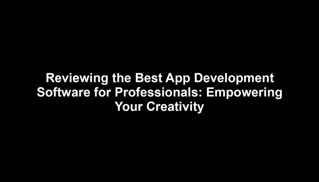 Reviewing the Best App Development Software for Professionals: Empowering Your Creativity