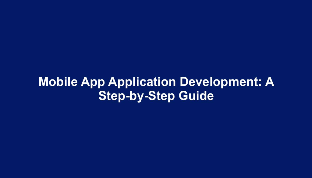 Mobile App Application Development: A Step-by-Step Guide