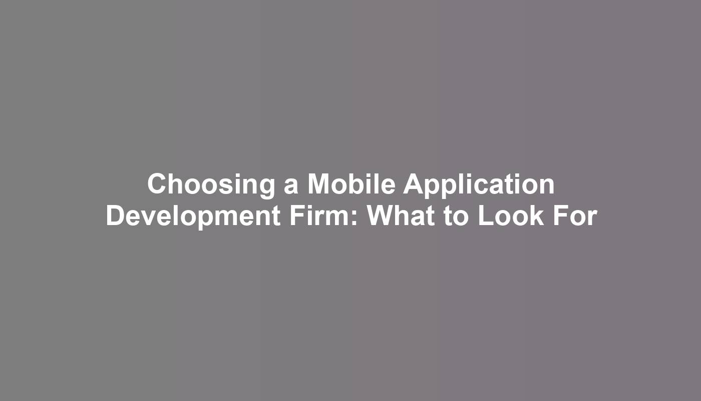 Choosing a Mobile Application Development Firm: What to Look For