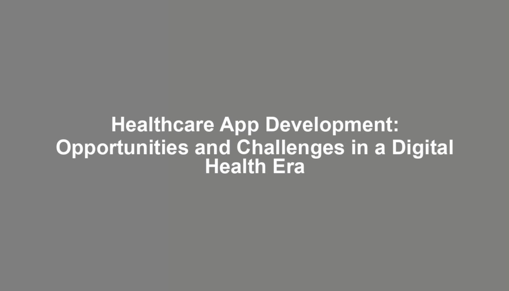 Healthcare App Development: Opportunities and Challenges in a Digital Health Era