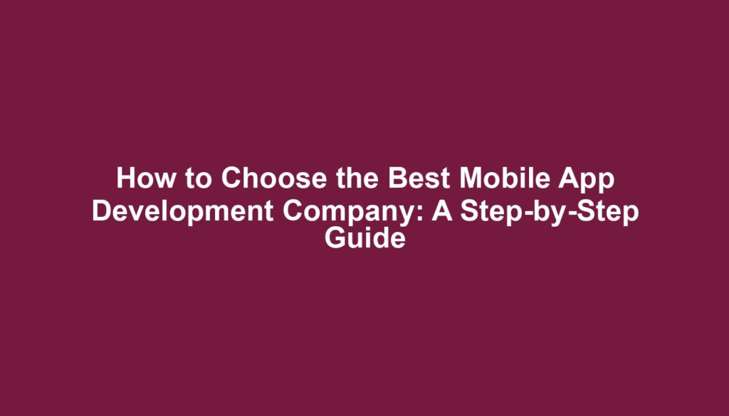 How to Choose the Best Mobile App Development Company: A Step-by-Step Guide