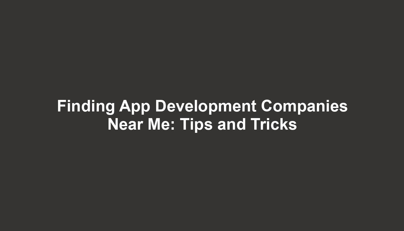 Finding App Development Companies Near Me: Tips and Tricks