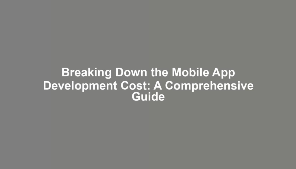 Breaking Down the Mobile App Development Cost: A Comprehensive Guide