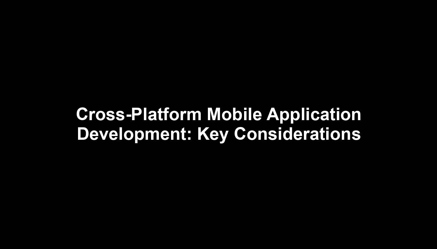 Cross-Platform Mobile Application Development: Key Considerations