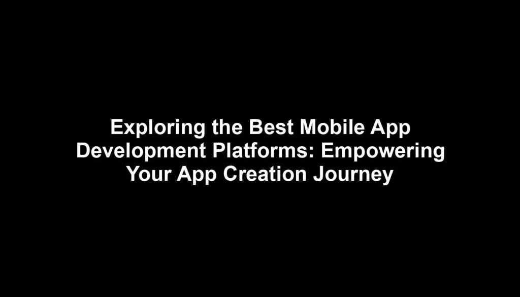 Exploring the Best Mobile App Development Platforms: Empowering Your App Creation Journey