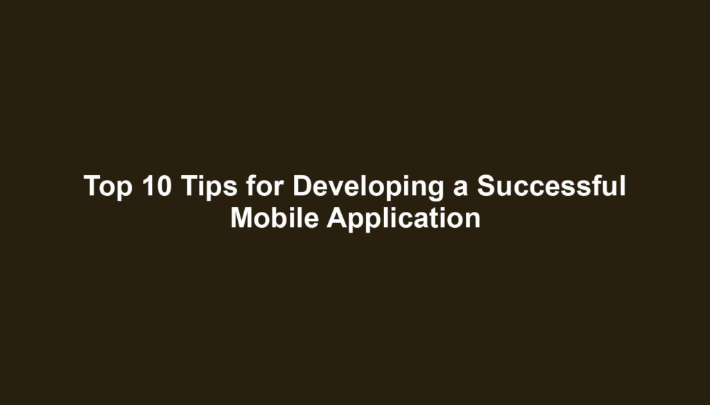 Top 10 Tips for Developing a Successful Mobile Application