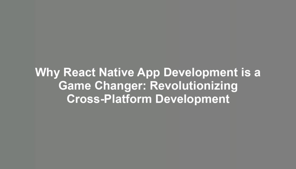 Why React Native App Development is a Game Changer: Revolutionizing Cross-Platform Development