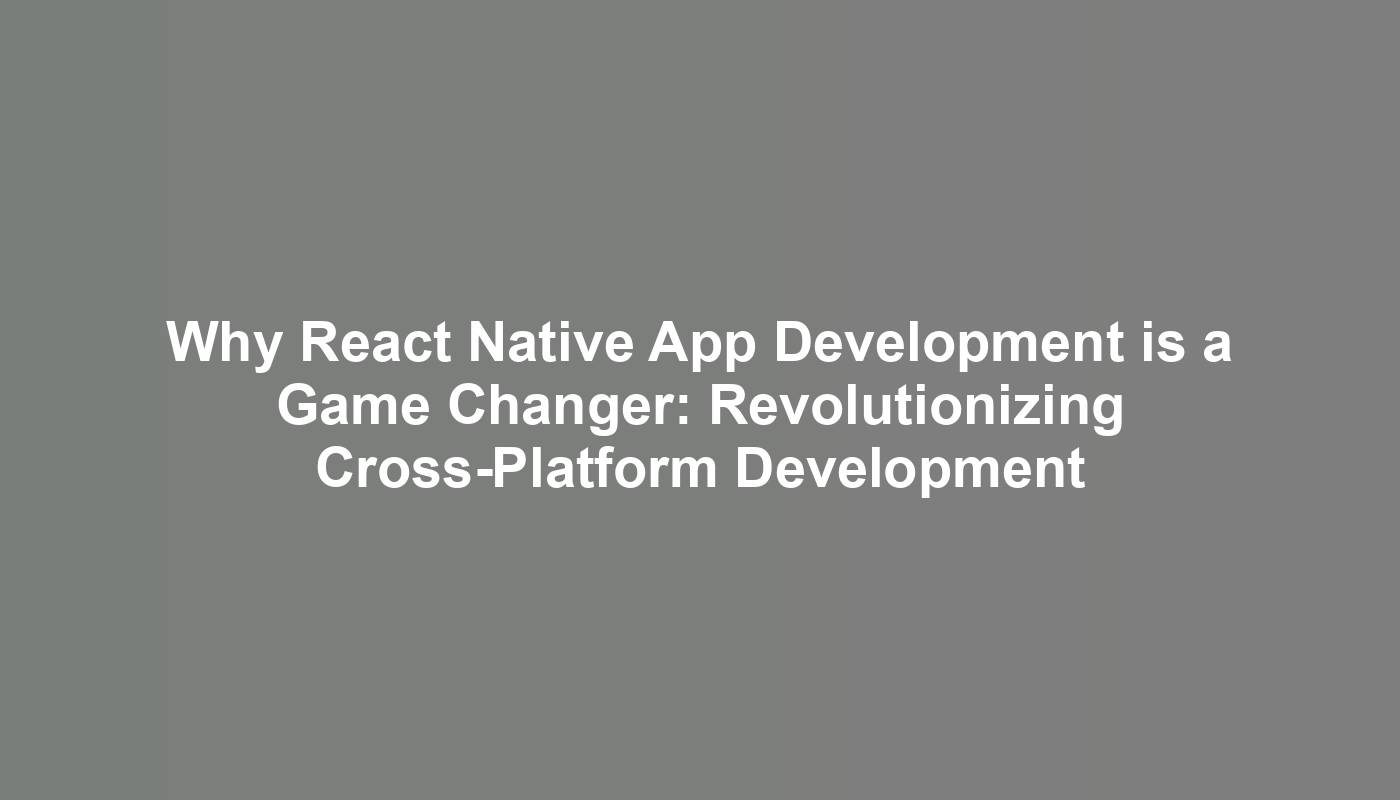 Why React Native App Development is a Game Changer: Revolutionizing Cross-Platform Development