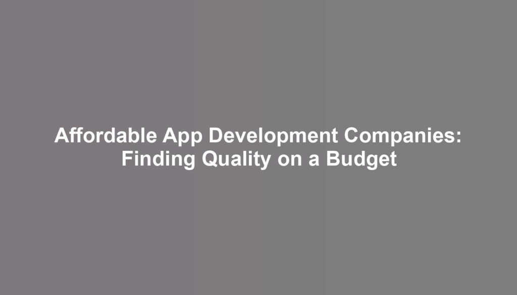 Affordable App Development Companies: Finding Quality on a Budget