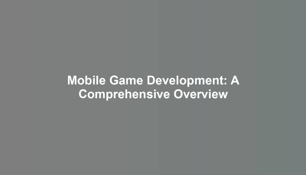 Mobile Game Development: A Comprehensive Overview