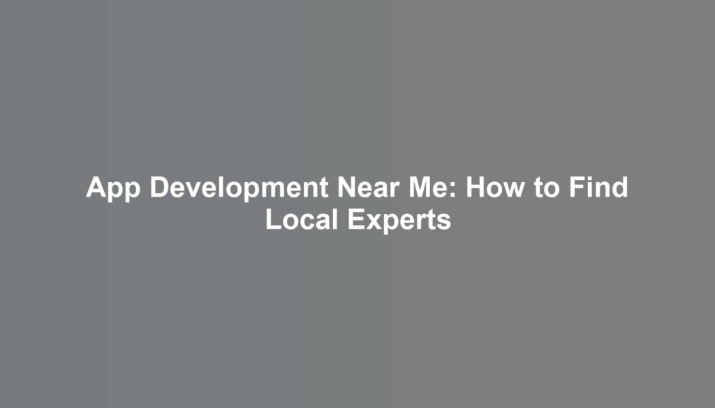 App Development Near Me: How to Find Local Experts