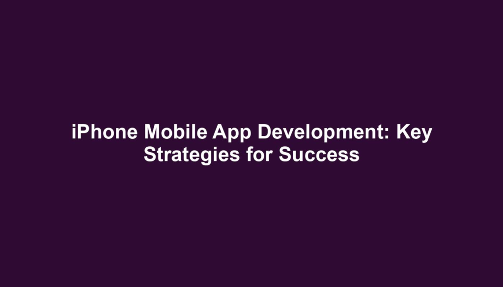 iPhone Mobile App Development: Key Strategies for Success