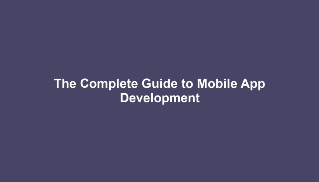 The Complete Guide to Mobile App Development