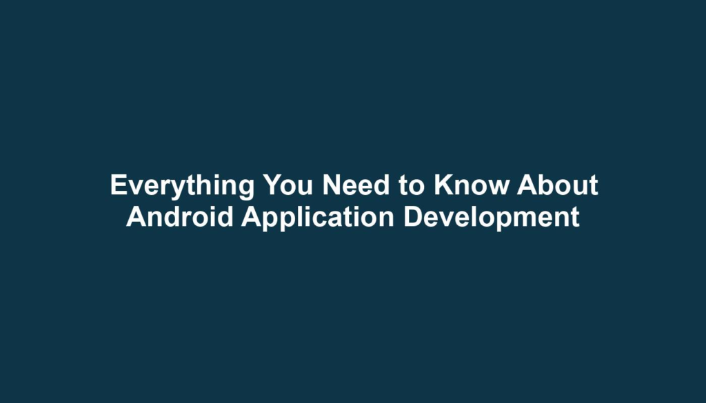 Everything You Need to Know About Android Application Development