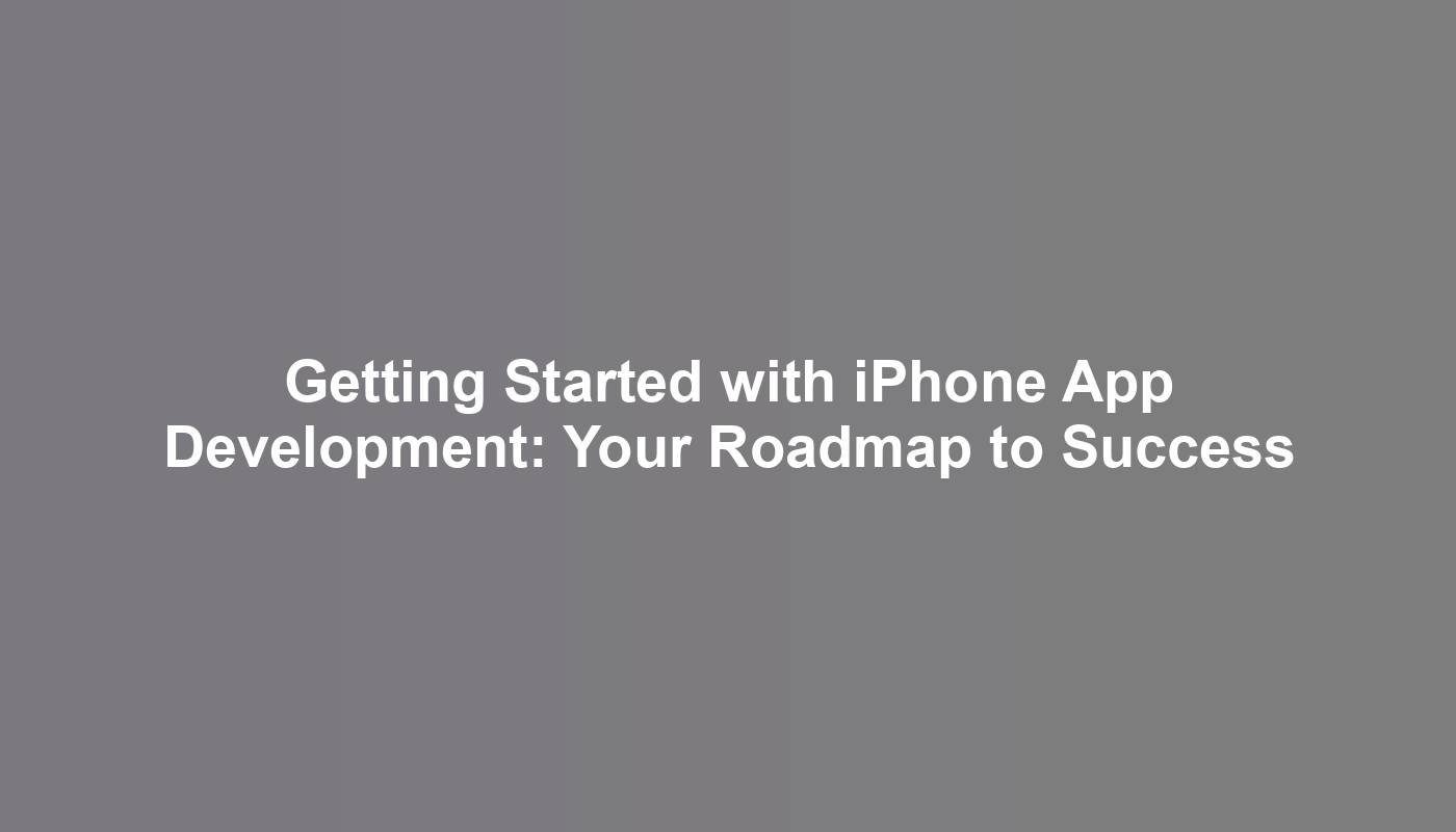 Getting Started with iPhone App Development: Your Roadmap to Success