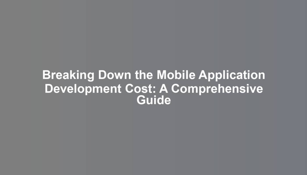 Breaking Down the Mobile Application Development Cost: A Comprehensive Guide