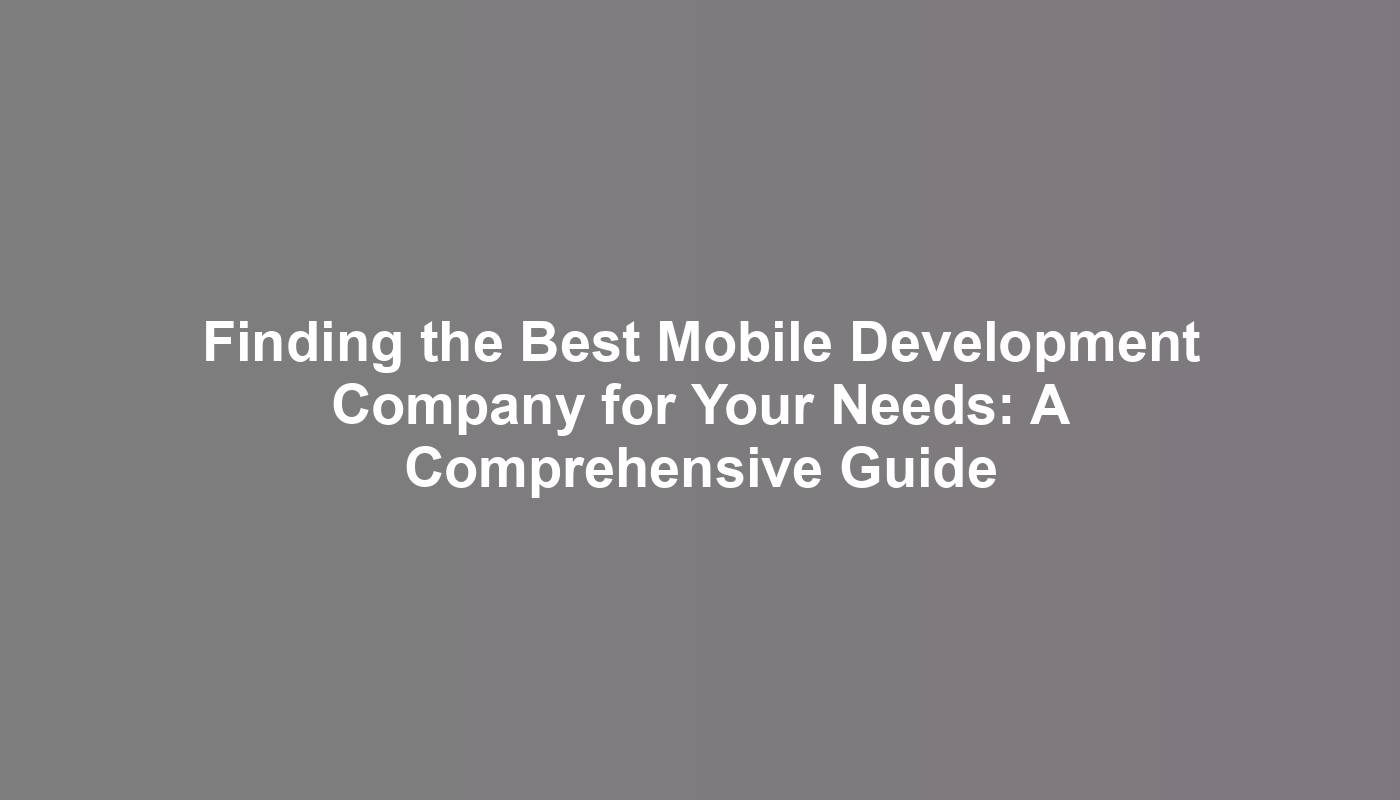 Finding the Best Mobile Development Company for Your Needs: A Comprehensive Guide