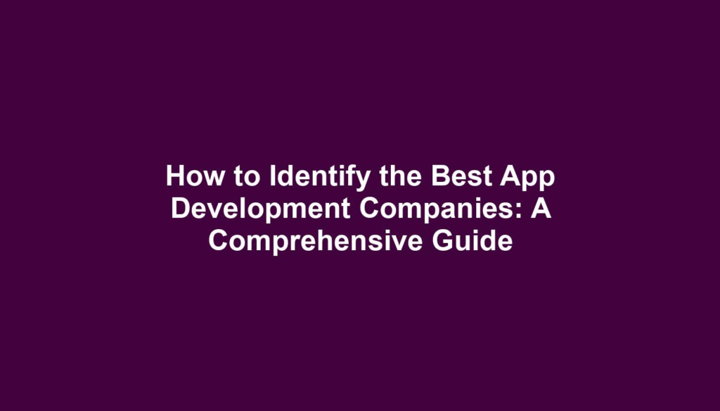 How to Identify the Best App Development Companies: A Comprehensive Guide