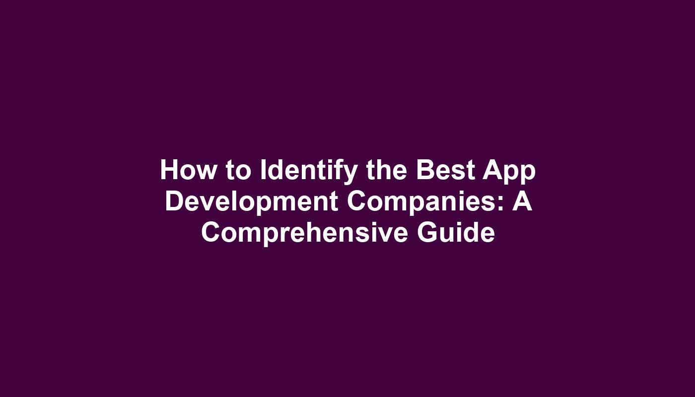 How to Identify the Best App Development Companies: A Comprehensive Guide