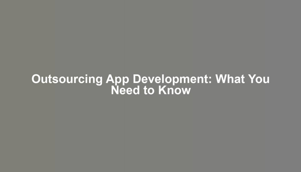 Outsourcing App Development: What You Need to Know